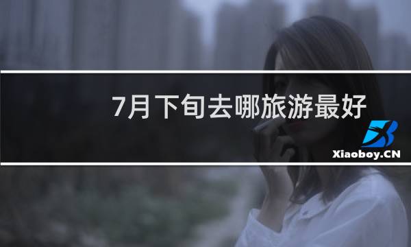 7月下旬去哪旅游最好