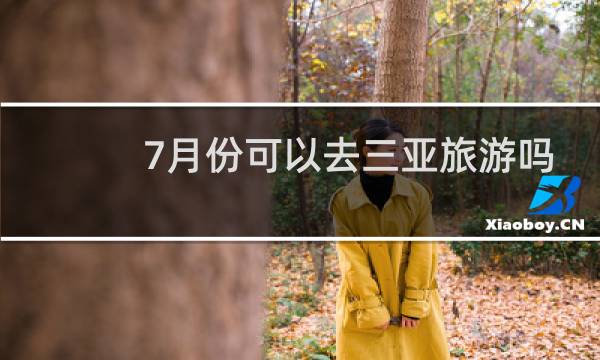 7月份可以去三亚旅游吗