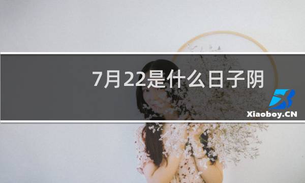 7月22是什么日子阴历7月22日是什么日子图片