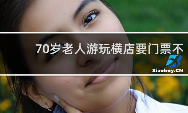 70岁老人游玩横店要门票不