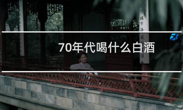 70年代喝什么白酒