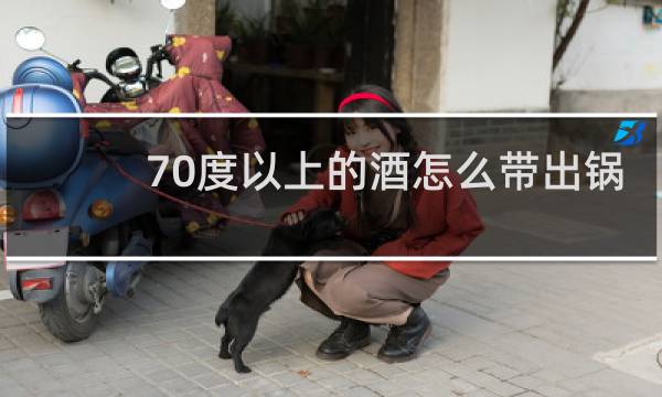 70度以上的酒怎么带出锅