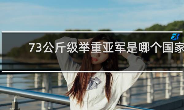73公斤级举重亚军是哪个国家的