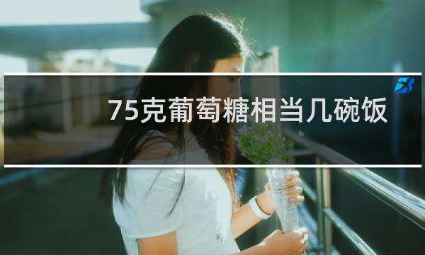 75克葡萄糖相当几碗饭