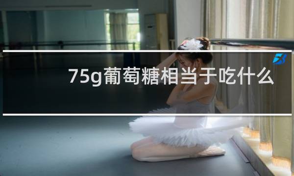 75g葡萄糖相当于吃什么