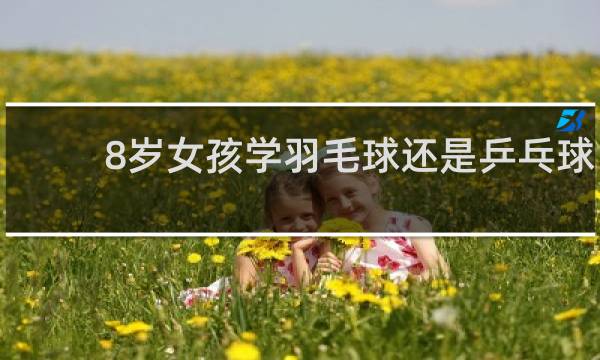 8岁女孩学羽毛球还是乒乓球