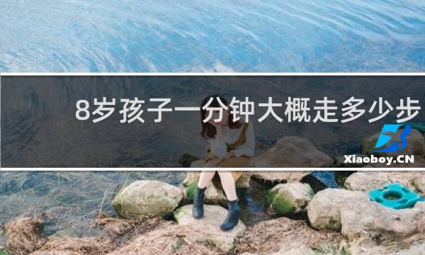 8岁孩子一分钟大概走多少步