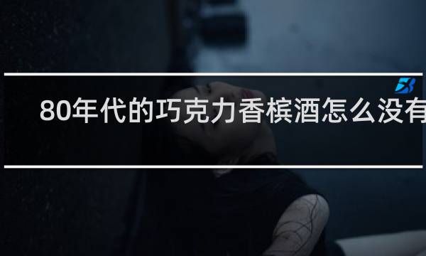 80年代的巧克力香槟酒怎么没有了