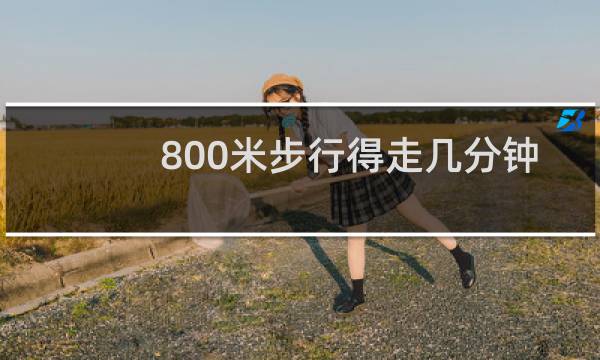 800米步行得走几分钟