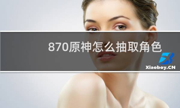 870原神怎么抽取角色
