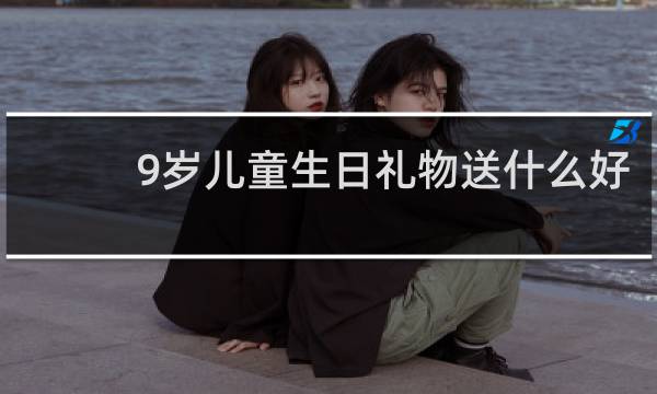 9岁儿童生日礼物送什么好