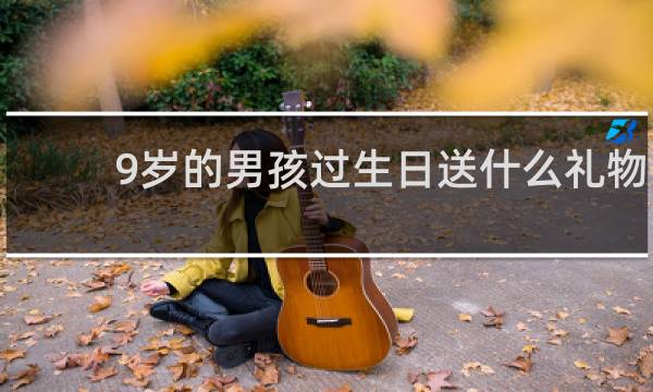 9岁的男孩过生日送什么礼物