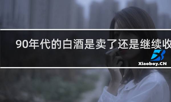 90年代的白酒是卖了还是继续收藏