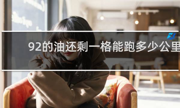 92的油还剩一格能跑多少公里