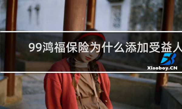 99鸿福保险为什么添加受益人