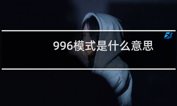996模式是什么意思(996模式是什么意思)