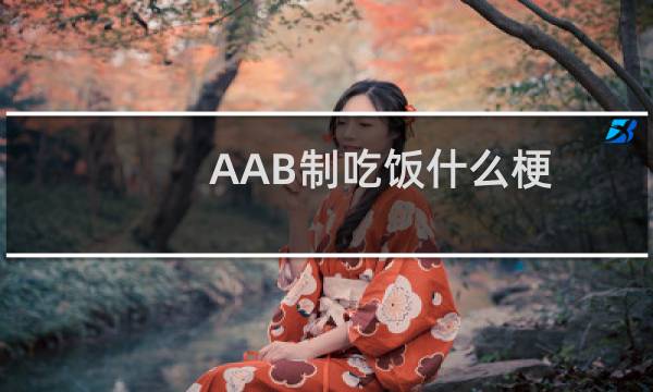 AAB制吃饭什么梗？AAB制吃饭是什么意思什么梗