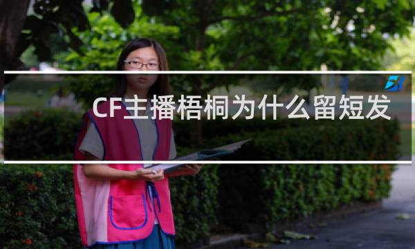 CF主播梧桐为什么留短发