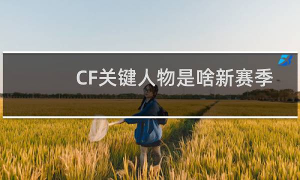 CF关键人物是啥新赛季