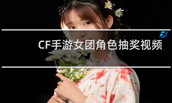 CF手游女团角色抽奖视频