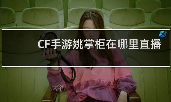 CF手游姚掌柜在哪里直播