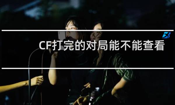 CF打完的对局能不能查看