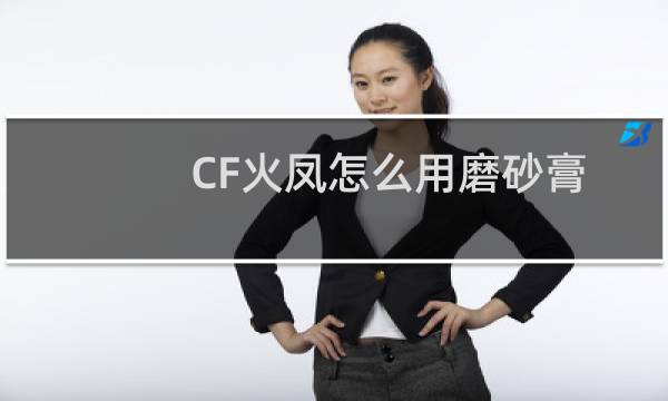 CF火凤怎么用磨砂膏