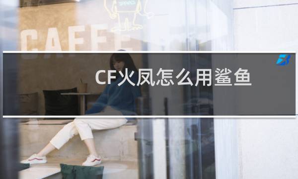 CF火凤怎么用鲨鱼