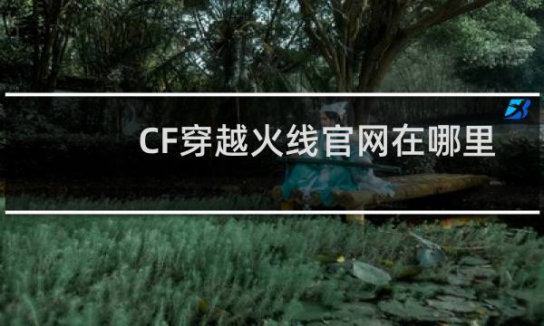 CF穿越火线官网在哪里