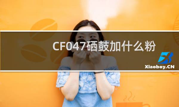 CF047硒鼓加什么粉