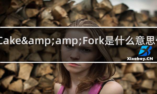 Cake&amp;Fork是什么意思什么梗