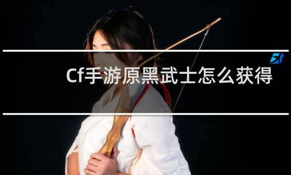 Cf手游原黑武士怎么获得
