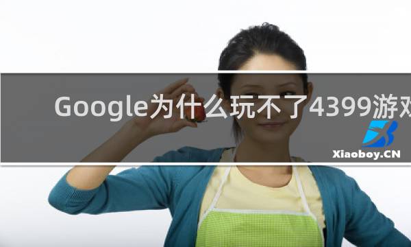 Google为什么玩不了4399游戏