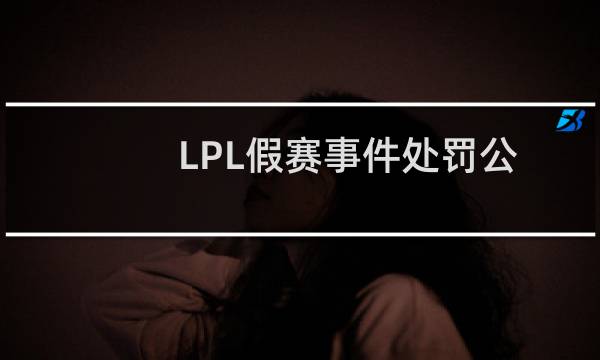 LPL假赛事件处罚公告公布，引起电竞圈哗然，网友们：就这？图片