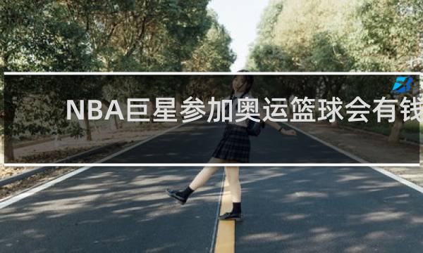 NBA巨星参加奥运篮球会有钱拿吗