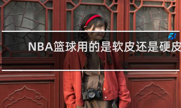 NBA篮球用的是软皮还是硬皮