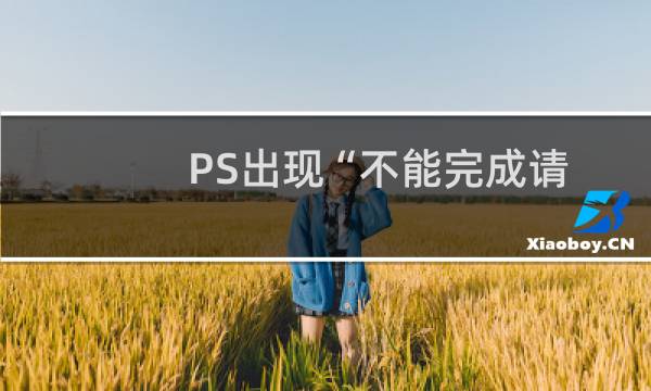 PS出现“不能完成请求，因为程序错误”解决办法
