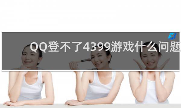 QQ登不了4399游戏什么问题