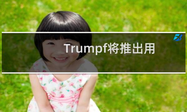 Trumpf将推出用于金属零件增材制造的新系统