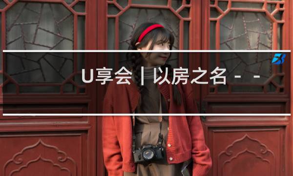 U享会|以房之名--实战设计黑科技