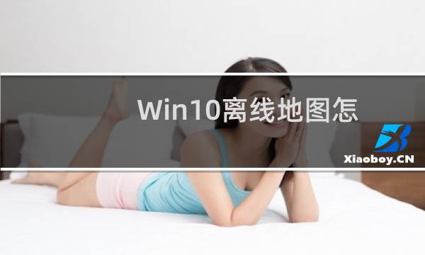 Win10离线地图怎么下载和使用