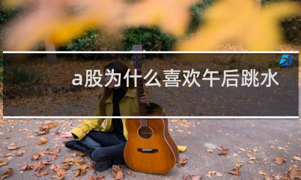 a股为什么喜欢午后跳水