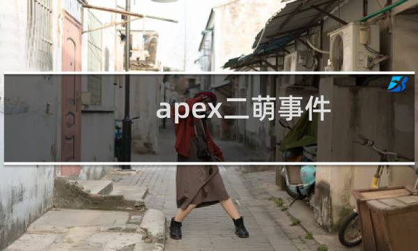 apex二萌事件：私生活混乱+背刺圈内同行什么梗