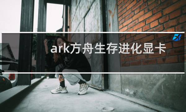 ark方舟生存进化显卡