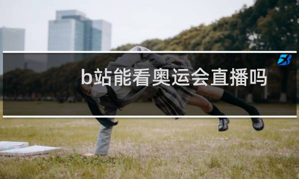 b站能看奥运会直播吗