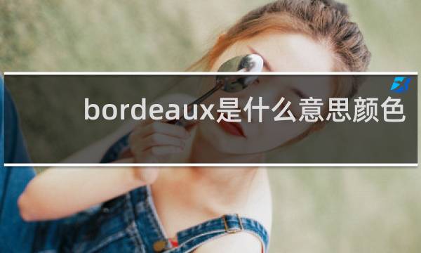 bordeaux是什么意思颜色