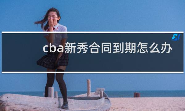 cba新秀合同到期怎么办