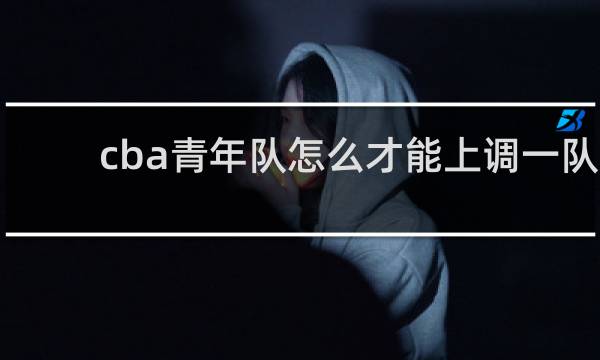 cba青年队怎么才能上调一队