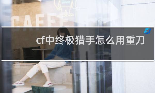 cf中终极猎手怎么用重刀