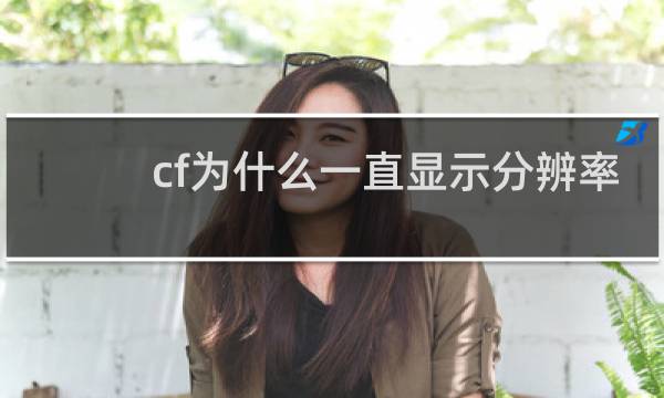 cf为什么一直显示分辨率